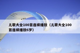 儿歌大全100首连续播放（儿歌大全100首连续播放6岁）