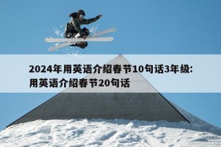 2024年用英语介绍春节10句话3年级:用英语介绍春节20句话