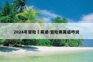 2024年冒险旳英语:冒险用英语咋说