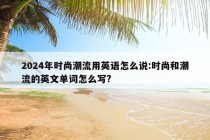 2024年时尚潮流用英语怎么说:时尚和潮流的英文单词怎么写?