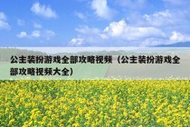 公主装扮游戏全部攻略视频（公主装扮游戏全部攻略视频大全）