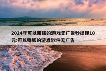 2024年可以赚钱的游戏无广告秒提现10元:可以赚钱的游戏软件无广告