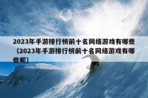 2023年手游排行榜前十名网络游戏有哪些（2023年手游排行榜前十名网络游戏有哪些呢）