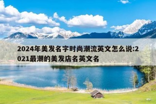 2024年美发名字时尚潮流英文怎么说:2021最潮的美发店名英文名