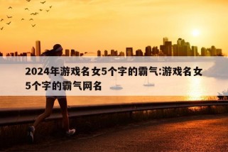 2024年游戏名女5个字的霸气:游戏名女5个字的霸气网名