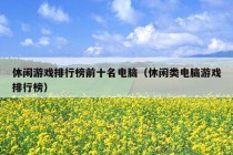 休闲游戏排行榜前十名电脑（休闲类电脑游戏排行榜）