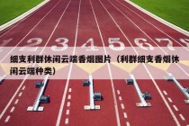 细支利群休闲云端香烟图片（利群细支香烟休闲云端种类）