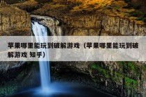 苹果哪里能玩到破解游戏（苹果哪里能玩到破解游戏 知乎）