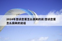 2024年想谈恋爱怎么搞笑的说:想谈恋爱怎么搞笑的说话