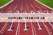 2024年儿童0一3岁儿歌:03岁 儿歌