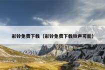 彩铃免费下载（彩铃免费下载铃声可能）