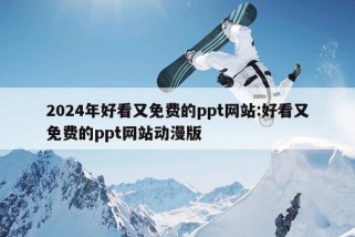 2024年好看又免费的ppt网站:好看又免费的ppt网站动漫版