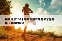 搞笑段子100个爆笑女朋友朱静来了是哪一集（朱静的笑话）