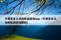 不用实名认证的枪战游戏app（不用实名认证的枪战游戏联机）