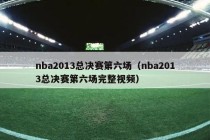 nba2013总决赛第六场（nba2013总决赛第六场完整视频）