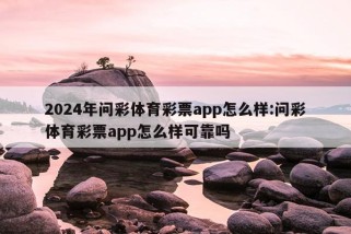 2024年问彩体育彩票app怎么样:问彩体育彩票app怎么样可靠吗