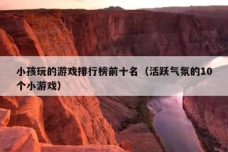 小孩玩的游戏排行榜前十名（活跃气氛的10个小游戏）