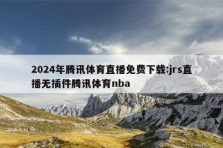 2024年腾讯体育直播免费下载:jrs直播无插件腾讯体育nba