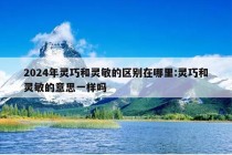 2024年灵巧和灵敏的区别在哪里:灵巧和灵敏的意思一样吗