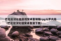 巴比伦汉化组游戏安卓直装版rpg斗罗大陆（巴比伦汉化组安卓直装下载）