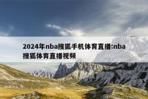 2024年nba搜狐手机体育直播:nba搜狐体育直播视频