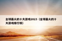 全球最火的十大游戏2023（全球最火的十大游戏排行榜）