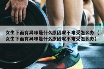 女生下面有异味是什么原因呢不难受怎么办（女生下面有异味是什么原因呢不难受怎么办）