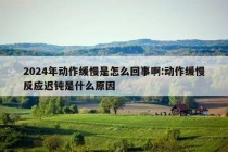 2024年动作缓慢是怎么回事啊:动作缓慢反应迟钝是什么原因