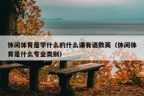 休闲体育是学什么的什么课有语数英（休闲体育是什么专业类别）