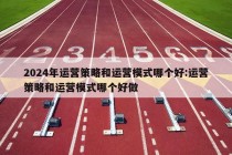 2024年运营策略和运营模式哪个好:运营策略和运营模式哪个好做