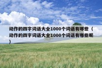 动作的四字词语大全1000个词语有哪些（动作的四字词语大全1000个词语有哪些呢）