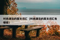 时尚潮流的英文词汇（时尚潮流的英文词汇有哪些）