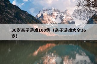 36岁亲子游戏100例（亲子游戏大全36岁）