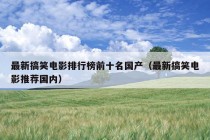 最新搞笑电影排行榜前十名国产（最新搞笑电影推荐国内）