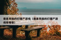 像素风格的打僵尸游戏（像素风格的打僵尸游戏有哪些）