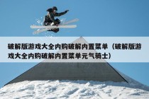 破解版游戏大全内购破解内置菜单（破解版游戏大全内购破解内置菜单元气骑士）