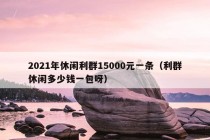 2021年休闲利群15000元一条（利群休闲多少钱一包呀）