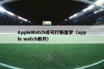 AppleWatch或可打断噩梦（apple watch断开）