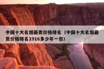 中国十大名烟最贵价格排名（中国十大名烟最贵价格排名1916多少年一包）