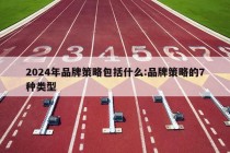 2024年品牌策略包括什么:品牌策略的7种类型