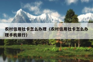 农村信用社卡怎么办理（农村信用社卡怎么办理手机银行）