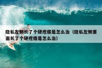 隐私左侧长了个硬疙瘩是怎么治（隐私左侧里面长了个硬疙瘩是怎么治）