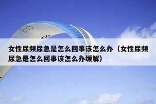 女性尿频尿急是怎么回事该怎么办（女性尿频尿急是怎么回事该怎么办缓解）