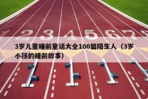 3岁儿童睡前童话大全100篇陌生人（3岁小孩的睡前故事）