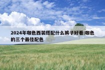 2024年咖色西装搭配什么裤子好看:咖色的三个最佳配色