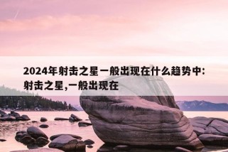 2024年射击之星一般出现在什么趋势中:射击之星,一般出现在 