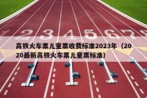 高铁火车票儿童票收费标准2023年（2020最新高铁火车票儿童票标准）