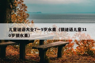 儿童谜语大全7一9岁水果（猜谜语儿童310岁猜水果）