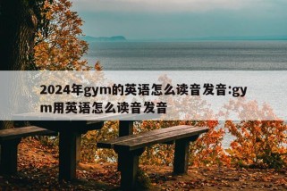 2024年gym的英语怎么读音发音:gym用英语怎么读音发音