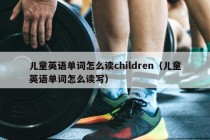 儿童英语单词怎么读children（儿童英语单词怎么读写）